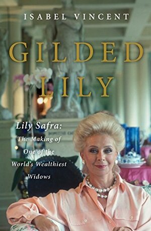 Gilded Lily: Lily Safra: The Making of One of the World's Wealthiest Widows by Isabel Vincent