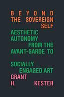 Beyond the Sovereign Self: Aesthetic Autonomy from the Avant-Garde to Socially Engaged Art by Grant H. Kester