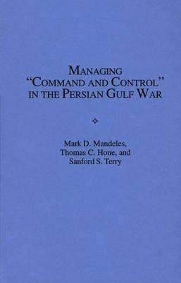 Managing Command and Control in the Persian Gulf War by Thomas C. Hone, Sanford S. Terry, Mark D. Mandeles