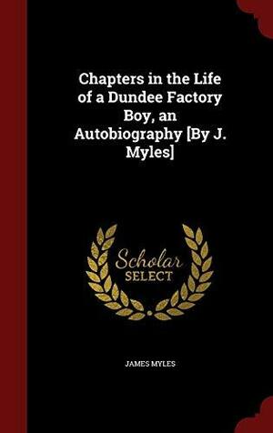 Chapters in the Life of a Dundee Factory Boy, an Autobiography [by J. Myles] by James Myles