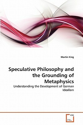 Speculative Philosophy and the Grounding of Metaphysics by Martin King