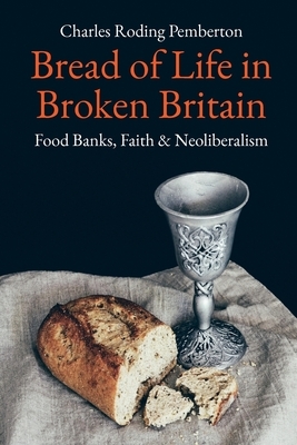 Bread of Life in Broken Britain: Foodbanks, Faith and Neoliberalism by Charles Pemberton