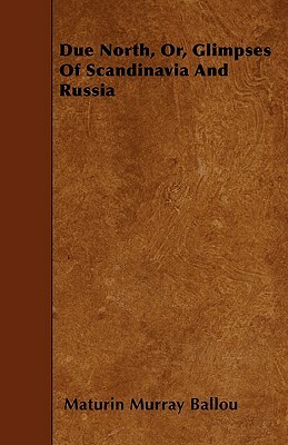 Due North, Or, Glimpses Of Scandinavia And Russia by Maturin Murray Ballou