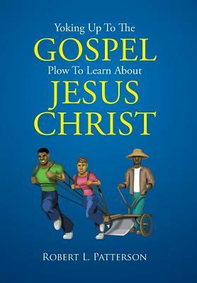 Yoking Up to the Gospel Plow to Learn about Jesus Christ by Robert L. Patterson