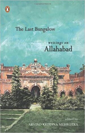 The Last Bungalow: Writings On Allahabad by Arvind Krishna Mehrotra