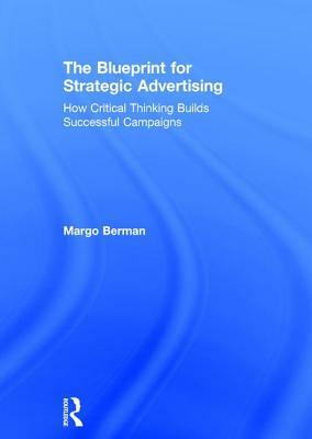 The Blueprint for Strategic Advertising: How Critical Thinking Builds Successful Campaigns by Margo Berman