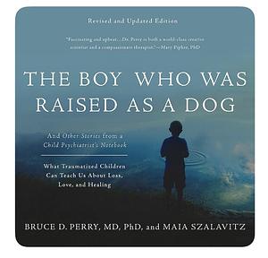 The Boy Who Was Raised as a Dog And Other Stories from a Child Psychiatrist's Notebook - What Traumatised Children Can Teach Us About Loss, Love, and Healing by Bruce D. Perry, Maia Szalavitz