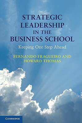 Strategic Leadership in the Business School: Keeping One Step Ahead by Fernando Fragueiro, Howard Thomas