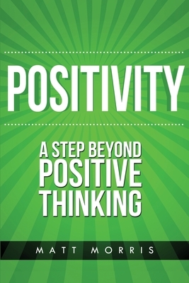 Positivity: A Step Beyond Positive Thinking by Matt Morris