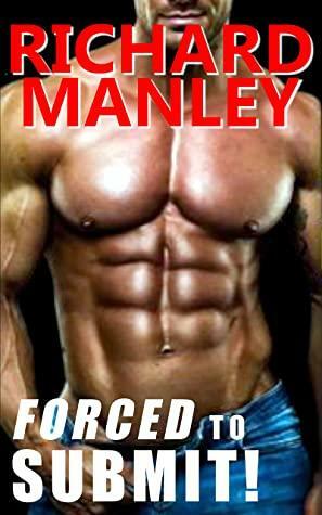 Forced To Submit: Explicit M/M Hardcore Dirty, Taboo, First Time, Shared, Forced, Ganged & Used, Alpha, Younger/Older, Old Man, Age Gap, Light S&M, Uniform, Caged, Group, Romance, Happily Ever After by Richard Manley