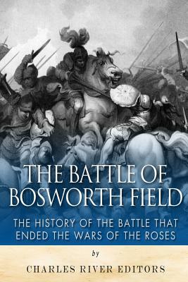 The Battle of Bosworth Field: The History of the Battle that Ended the Wars of the Roses by Charles River Editors