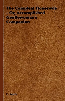 The Compleat Housewife - Or, Accomplished Gentlewoman's Companion by E. Smith