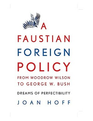 A Faustian Foreign Policy from Woodrow Wilson to George W. Bush: Dreams of Perfectibility by Joan Hoff