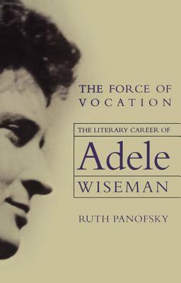 The Force of Vocation: The Literary Career of Adele Wiseman by Ruth Panofsky