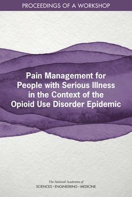 Pain Management for People with Serious Illness in the Context of the Opioid Use Disorder Epidemic: Proceedings of a Workshop by Board on Health Sciences Policy, National Academies of Sciences Engineeri, Health and Medicine Division