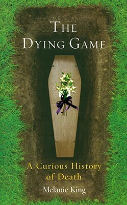 The Dying Game: A Curious History of Death by Melanie King