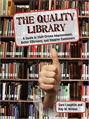 The Quality Library: A Guide to Staff-Driven Improvement, Better Efficiency, and Happier Customers by Ray W. Wilson, Sara Laughlin