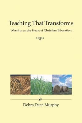 Teaching That Transforms: Worship as the Heart of Christian Education by Debra Dean Murphy