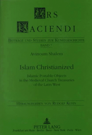 Islam Christianized: Islamic Portable Objects in the Medieval Church Treasuries of the Latin West by Avinoam Shalem