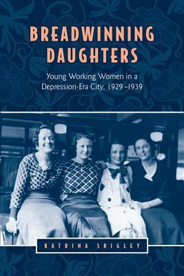 Breadwinning Daughters: Young Working Women in a Depression-Era City, 1929-1939 by Katrina Srigley