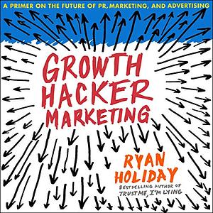 Growth Hacker Marketing: A Primer on the Future of PR, Marketing, and Advertising by Ryan Holiday