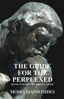The Guide for the Perplexed - Translated from the Original Arabic Text by Moses Maimonides