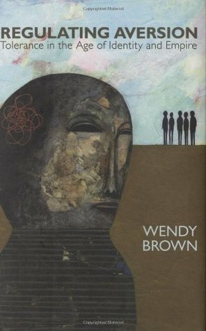 Regulating Aversion: Tolerance in the Age of Identity and Empire by Wendy Brown
