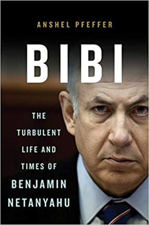 Bibi: The Turbulent Life and Times of Benjamin Netanyahu by Anshel Pfeffer