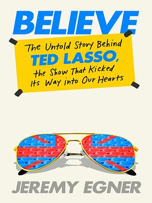 Believe: The Untold Story Behind Ted Lasso, the Show That Kicked Its Way into Our Hearts by Jeremy Egner