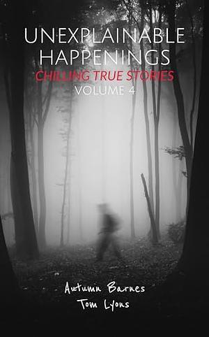 Unexplainable Happenings: Chilling True Stories, Volume 4 by Autumn Barnes