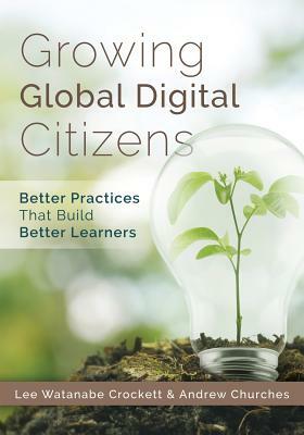 Growing Global Digital Citizens: Better Practices That Build Better Learners by Lee Watanabe Crockett, Andrew Churches