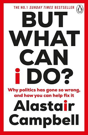 But What Can I Do?: Why Politics Has Gone So Wrong, and How You Can Help Fix It by Alastair Campbell