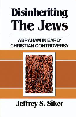 Disinheriting the Jews: Abraham in Early Christian Controversy by Jeffrey S. Siker