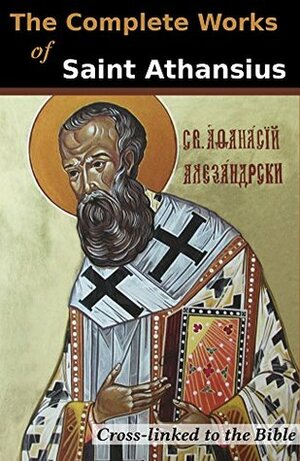 The Complete Works of St. Athanasius (20 Books): Cross-Linked to the Bible by Philip Schaff, Athanasius of Alexandria