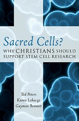 Sacred Cells?: Why Christians Should Support Stem Cell Research by Karen Lebacqz, Ted Peters, Gaymon Bennett