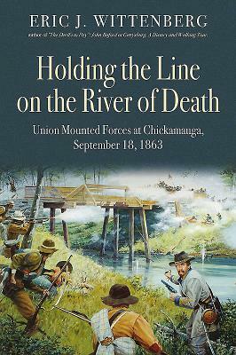 Holding the Line on the River of Death: Union Mounted Forces at Chickamauga, September 18, 1863 by Eric J. Wittenberg