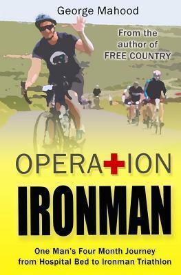 Operation Ironman: One Man's Four Month Journey from Hospital Bed to Ironman Triathlon by George Mahood