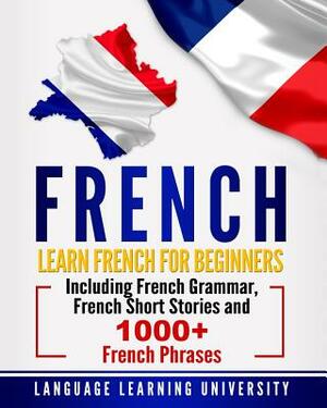 French: Learn French for Beginners Including French Grammar, French Short Stories and 1000+ French Phrases by Language Learning University