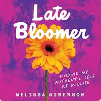 Late Bloomer: Finding My Authentic Self at Midlife by Melissa Giberson