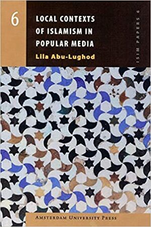 Local Contexts of Islamism in Popular Media by Lila Abu-Lughod
