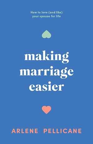 Making Marriage Easier: How to Love (and Like) Your Spouse for Life by Arlene Pellicane