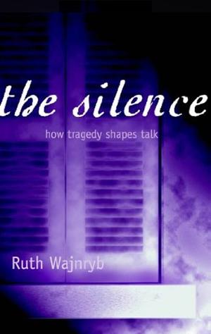 The Silence: How tragedy shapes talk: How Tragedy Shapes Talk in Holocaust Homes by Ruth Wajnryb