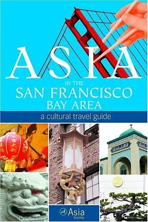 Asia in the San Francisco Bay Area: A Cultural Travel Guide by Asia Society