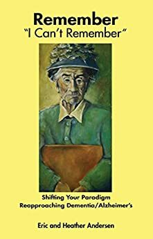 Remember I Can't Remember: Shifting Your Paradigm, Reapproaching Dementia/Alzheimer's with family discussion guide by Heather Andersen, Eric Andersen