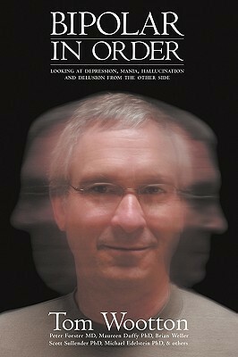 Bipolar in Order: Looking at Depression, Mania, Hallucination, and Delusion from the Other Side by Tom Wootton, Maureen Duffy, Peter Forster