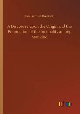 A Discourse Upon the Origin and the Foundation of the Inequality Among Mankind by Jean-Jacques Rousseau