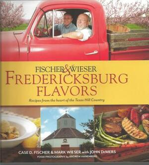 Fischer & Wieser's Fredericksburg Flavors: Recipes from the Hearts of the Texas Hill Company by John DeMers, Mark Wieser, Case D. Fischer