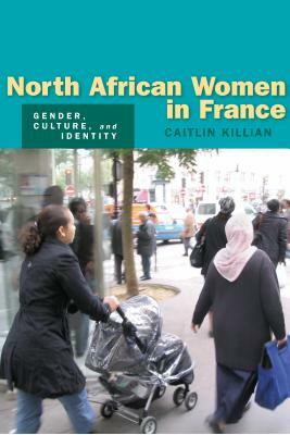 North African Women in France: Gender, Culture, and Identity by Caitlin Killian