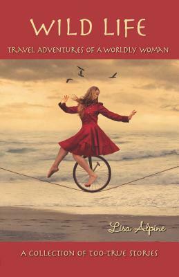 Wild Life: Travel Adventures of a Worldly Woman by Lisa Alpine