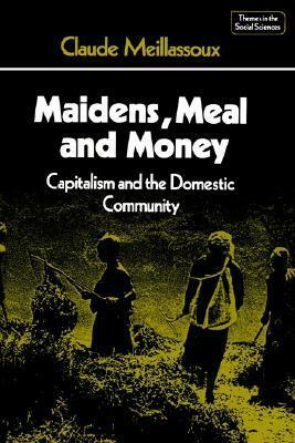 Maidens, Meal, and Money: Capitalism and the Domestic Community by Claude Meillassoux